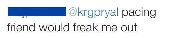 Screen capture of tweet that reads "pacing friend would freak me out"